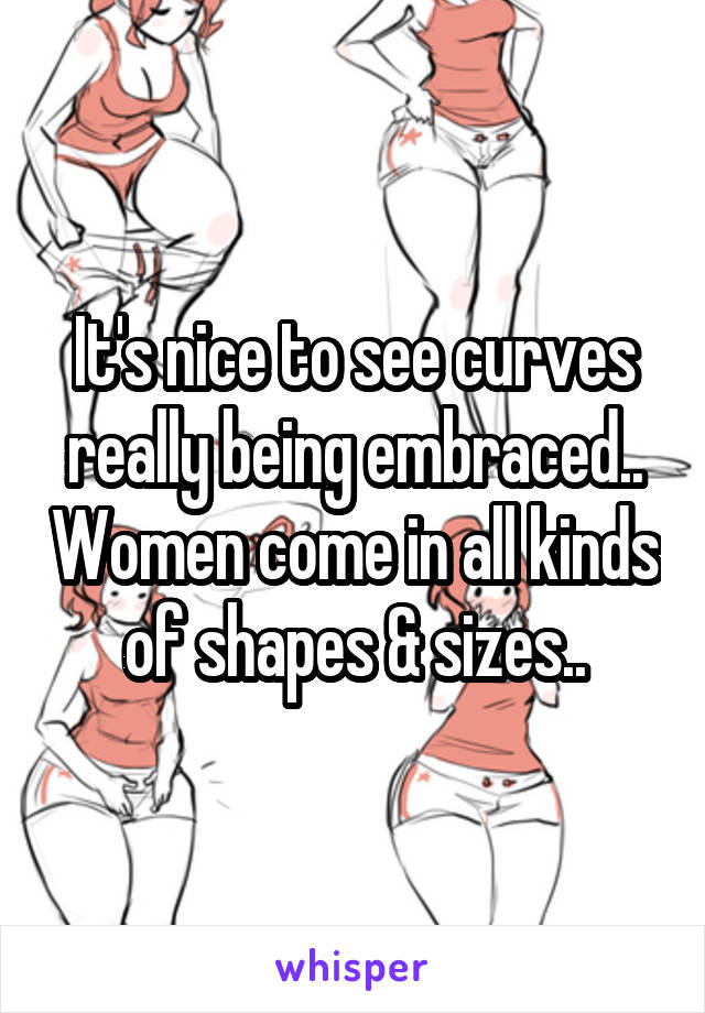 It's nice to see curves really being embraced.. Women come in all kinds of shapes & sizes..