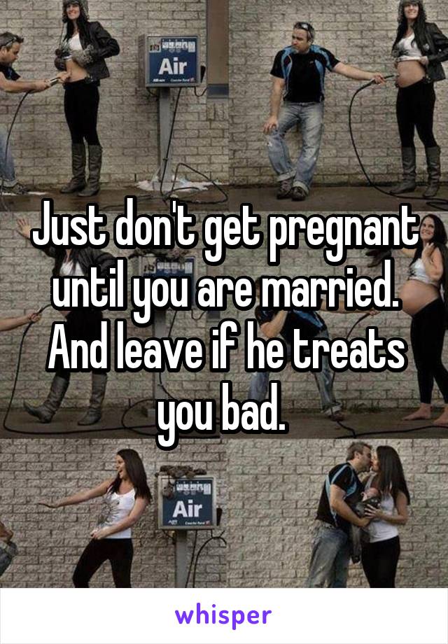 Just don't get pregnant until you are married. And leave if he treats you bad. 