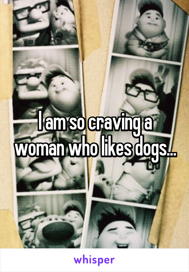 I am so craving a woman who likes dogs...