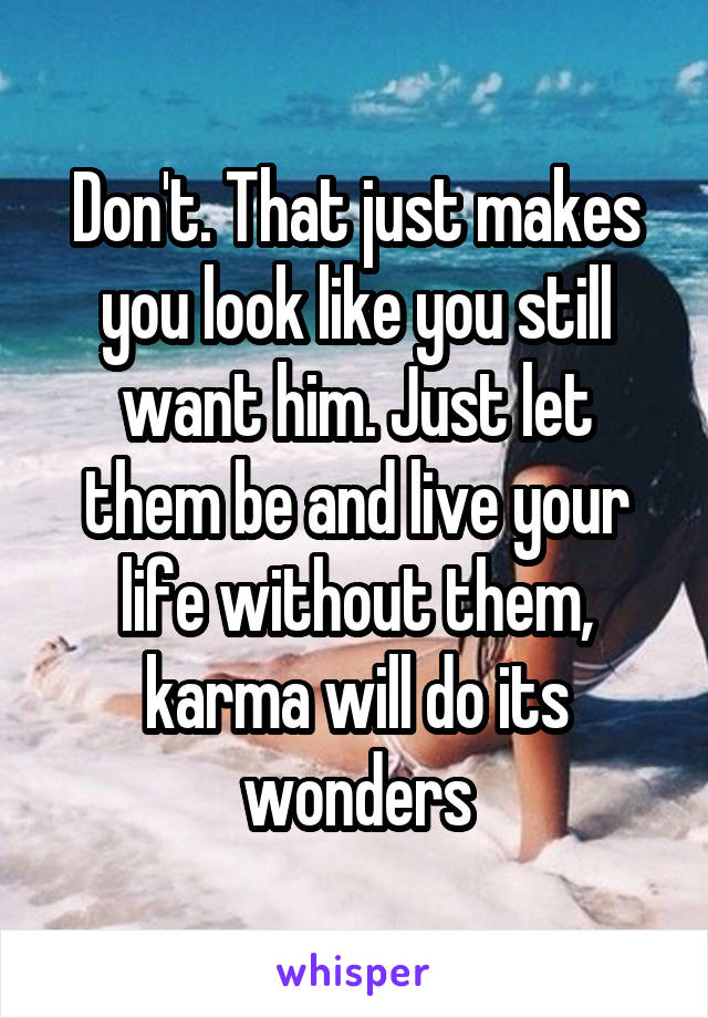 Don't. That just makes you look like you still want him. Just let them be and live your life without them, karma will do its wonders