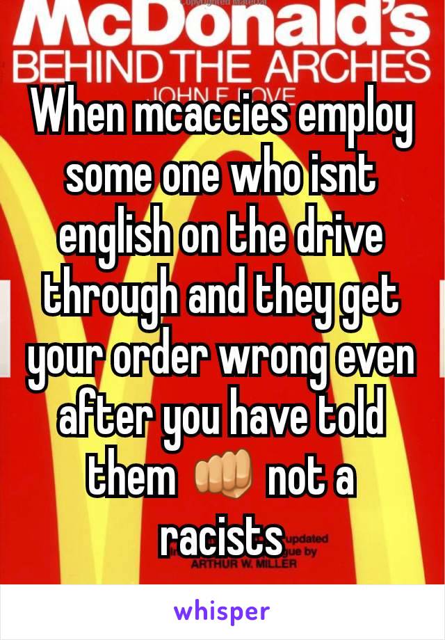 When mcaccies employ some one who isnt english on the drive through and they get your order wrong even after you have told them 👊 not a racists