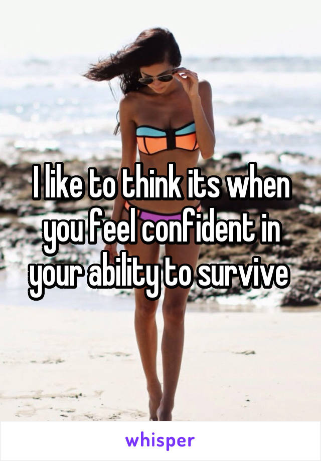 I like to think its when you feel confident in your ability to survive 