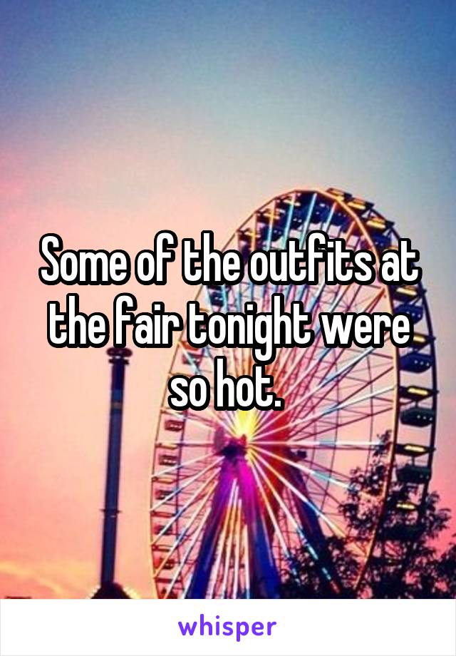 Some of the outfits at the fair tonight were so hot. 