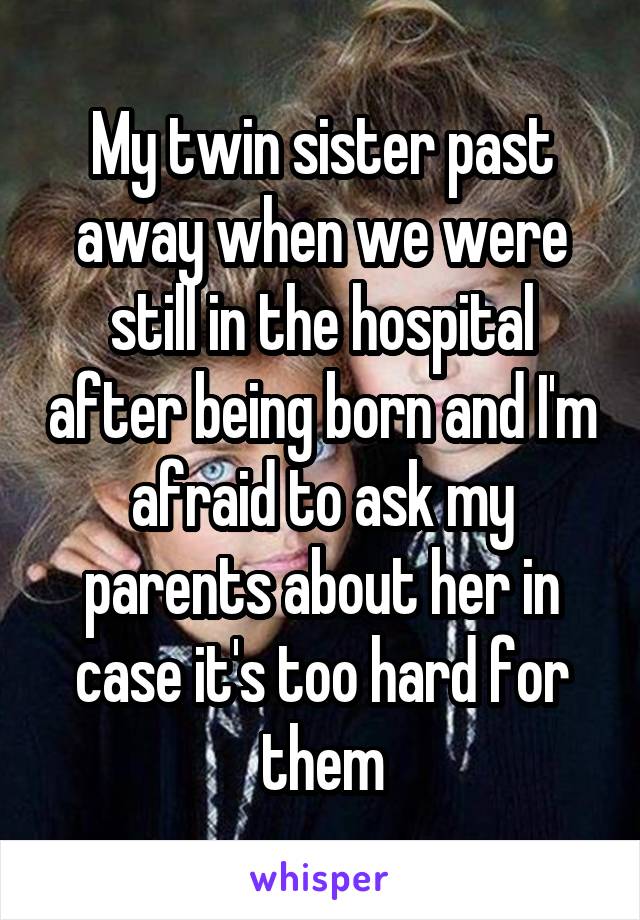 My twin sister past away when we were still in the hospital after being born and I'm afraid to ask my parents about her in case it's too hard for them