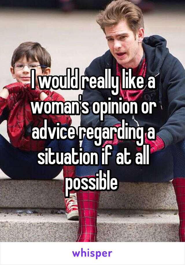 I would really like a woman's opinion or advice regarding a situation if at all possible 