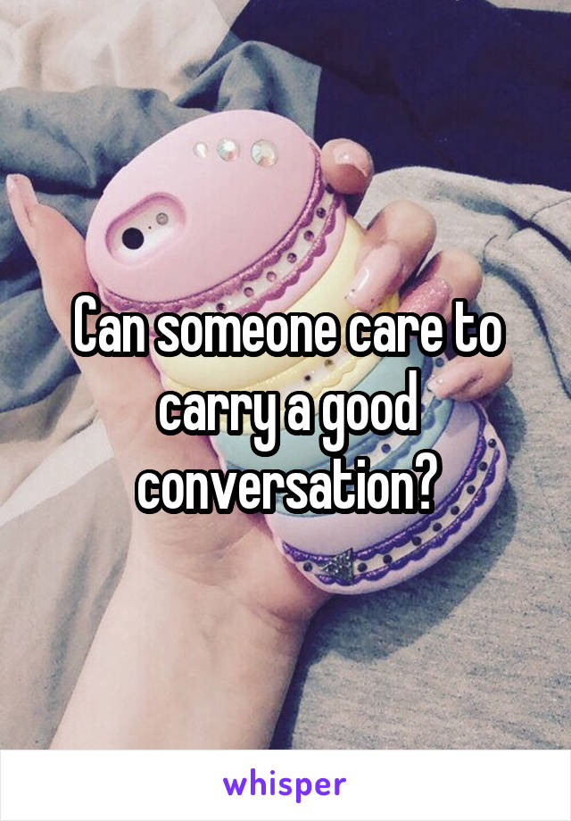 Can someone care to carry a good conversation?