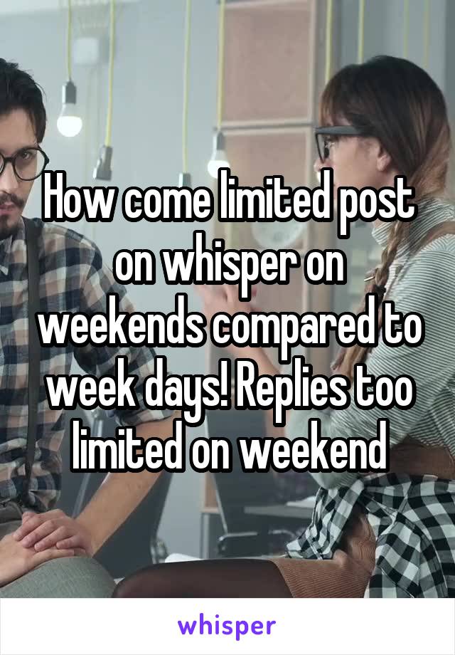 How come limited post on whisper on weekends compared to week days! Replies too limited on weekend