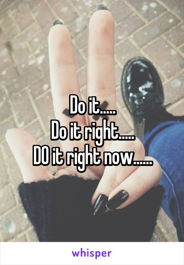 Do it.....
Do it right.....
DO it right now......