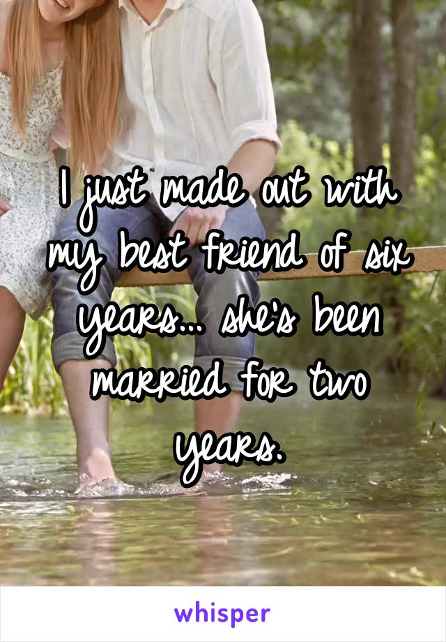 I just made out with my best friend of six years... she's been married for two years.