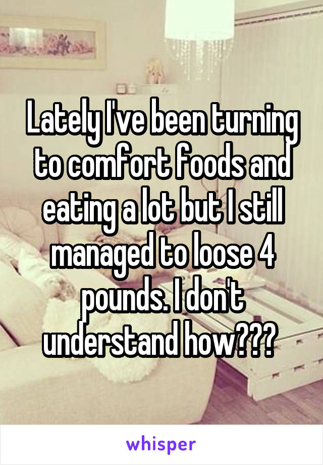 Lately I've been turning to comfort foods and eating a lot but I still managed to loose 4 pounds. I don't understand how??? 