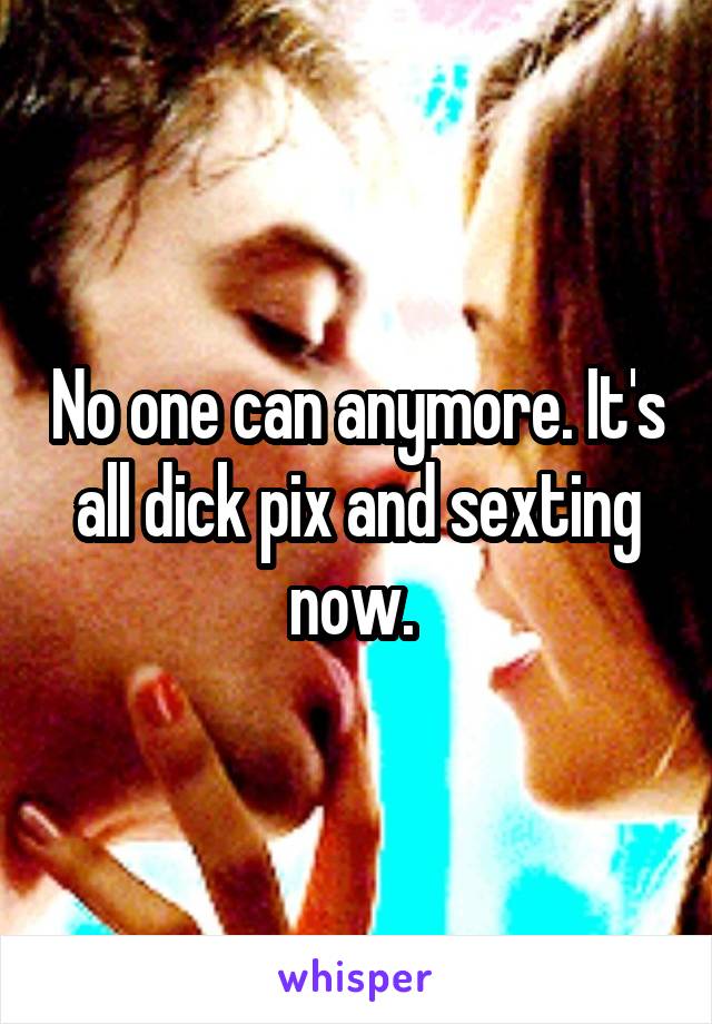 No one can anymore. It's all dick pix and sexting now. 