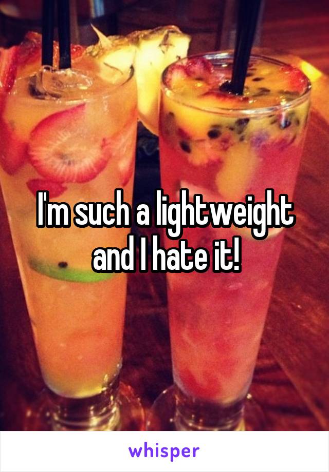 I'm such a lightweight and I hate it!