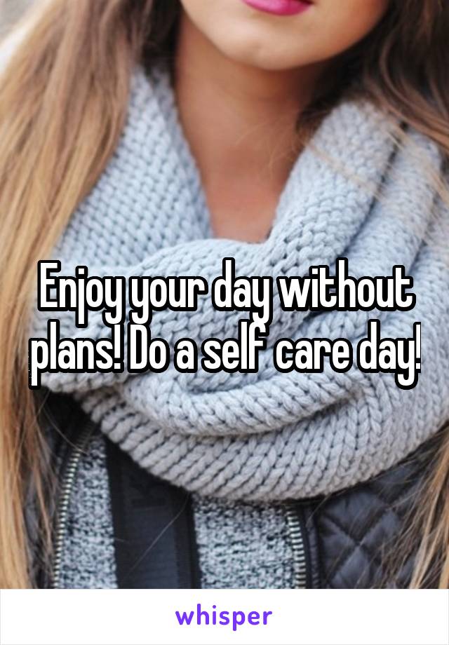 Enjoy your day without plans! Do a self care day!