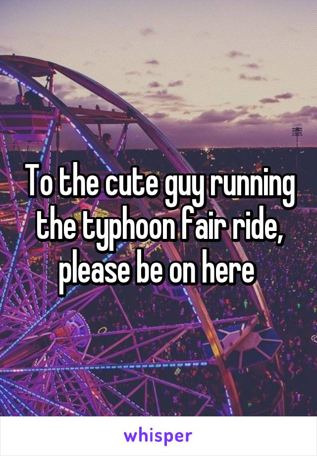 To the cute guy running the typhoon fair ride, please be on here 