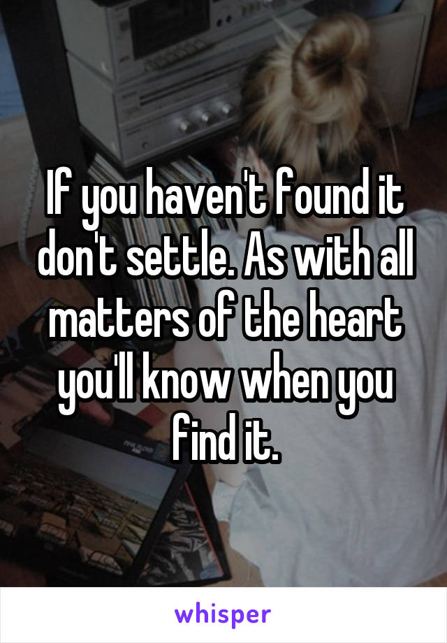 If you haven't found it don't settle. As with all matters of the heart you'll know when you find it.