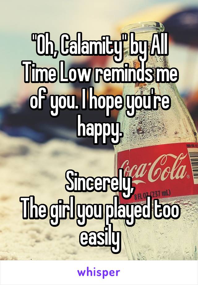 "Oh, Calamity" by All Time Low reminds me of you. I hope you're happy.

Sincerely,
The girl you played too easily