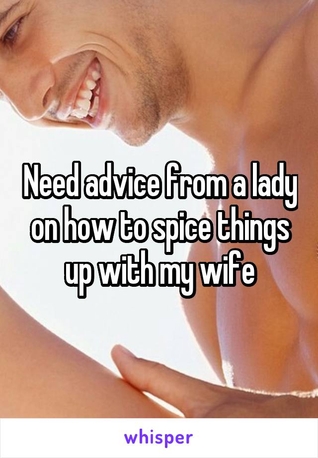 Need advice from a lady on how to spice things up with my wife