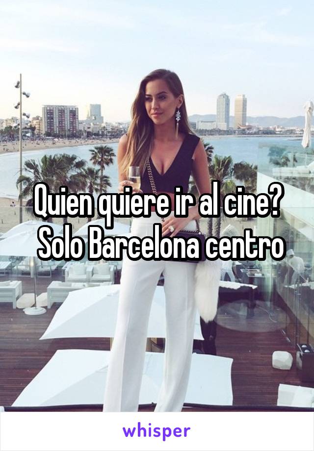 Quien quiere ir al cine?
 Solo Barcelona centro