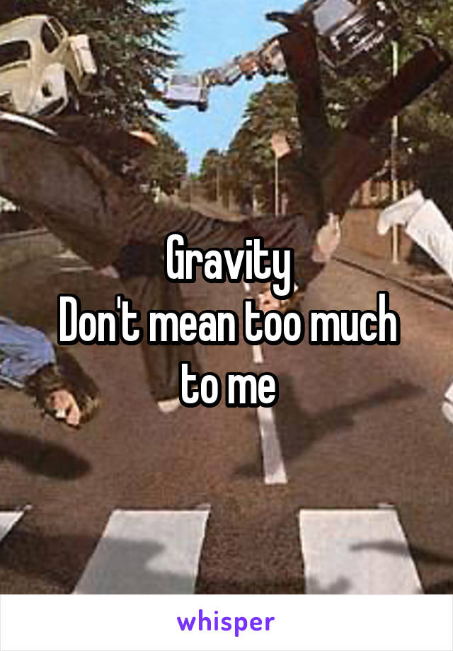 Gravity
Don't mean too much to me