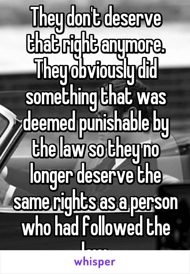 They don't deserve that right anymore. They obviously did something that was deemed punishable by the law so they no longer deserve the same rights as a person who had followed the law 