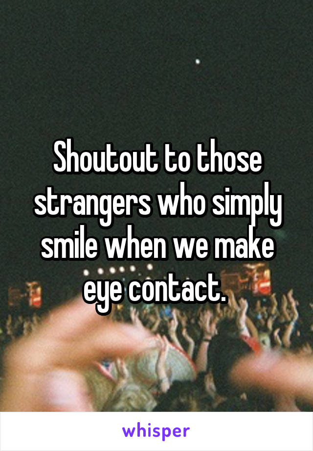 Shoutout to those strangers who simply smile when we make eye contact. 