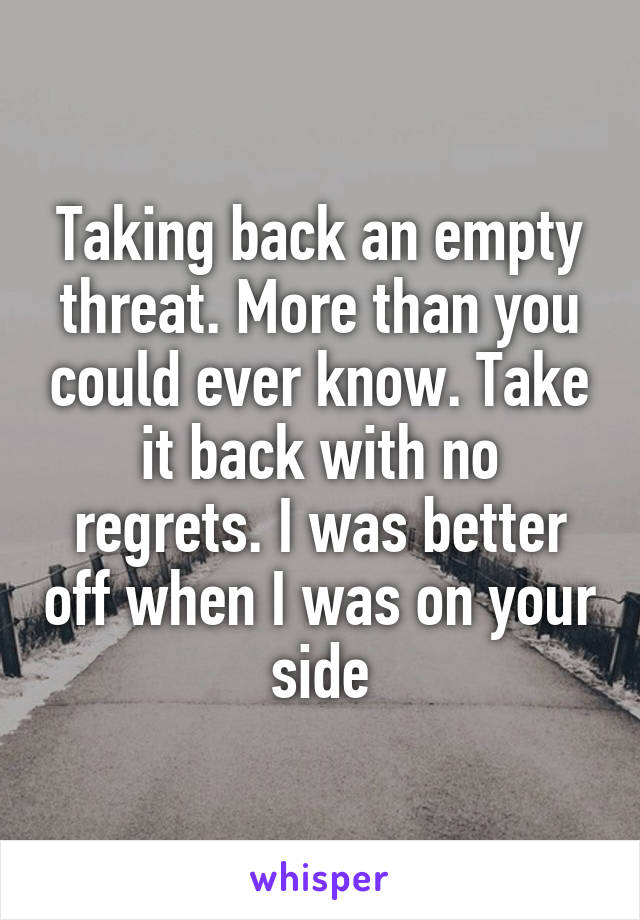 Taking back an empty threat. More than you could ever know. Take it back with no regrets. I was better off when I was on your side