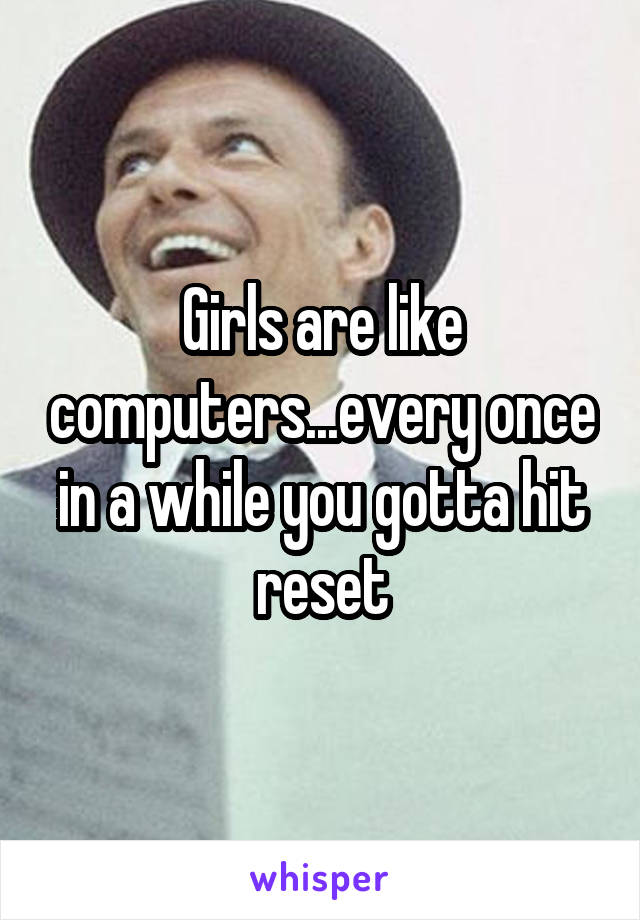 Girls are like computers...every once in a while you gotta hit reset