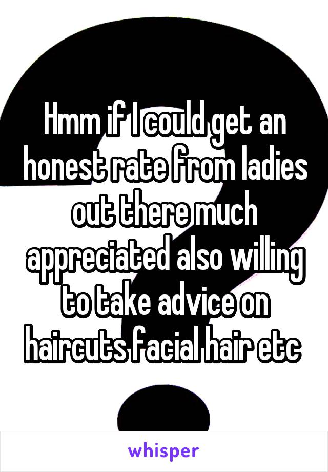 Hmm if I could get an honest rate from ladies out there much appreciated also willing to take advice on haircuts facial hair etc 