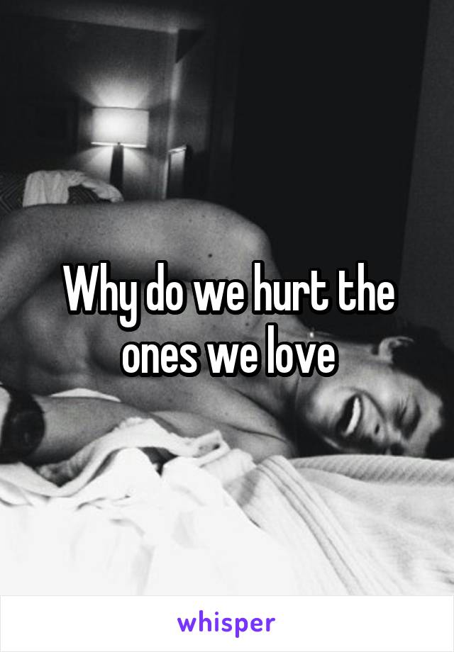 Why do we hurt the ones we love