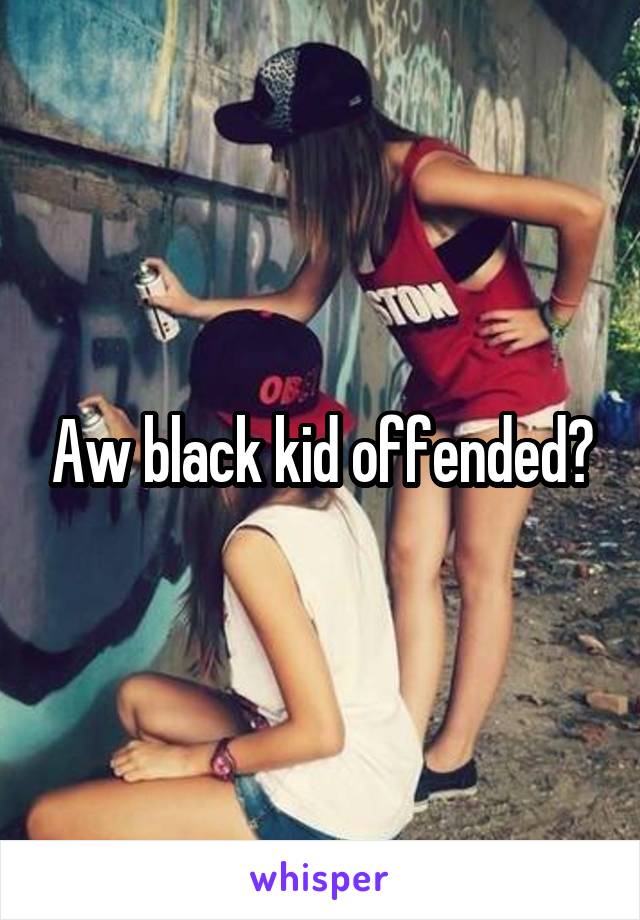 Aw black kid offended?