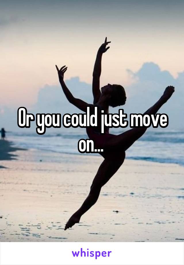 Or you could just move on... 