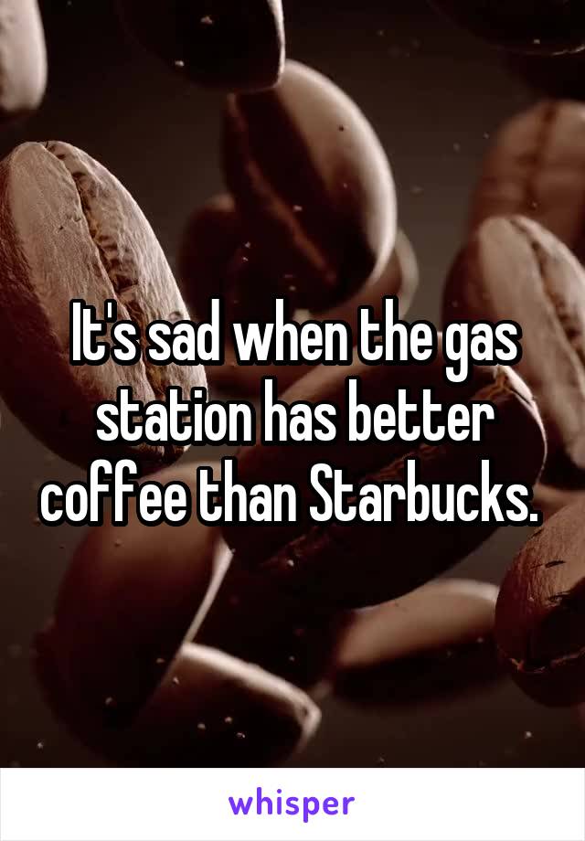 It's sad when the gas station has better coffee than Starbucks. 