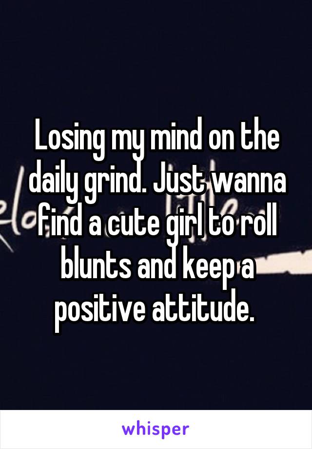 Losing my mind on the daily grind. Just wanna find a cute girl to roll blunts and keep a positive attitude. 