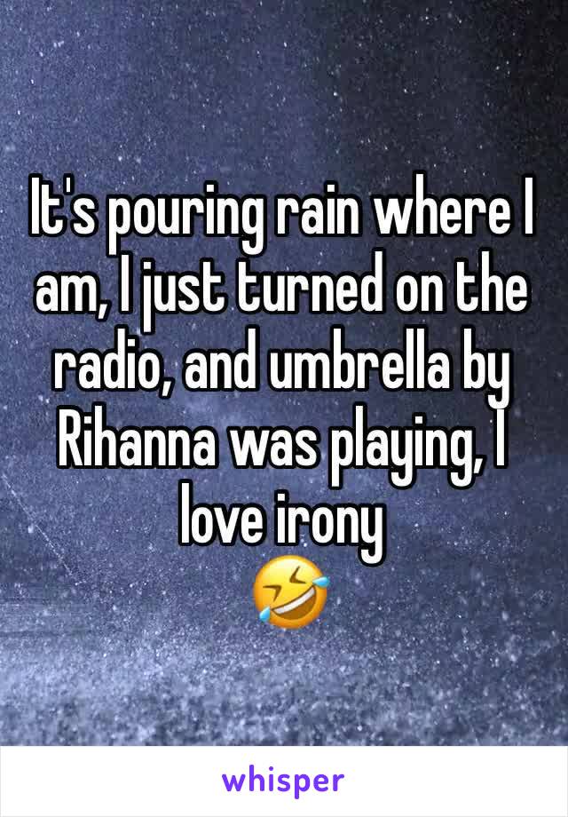 It's pouring rain where I am, I just turned on the radio, and umbrella by Rihanna was playing, I love irony
 🤣