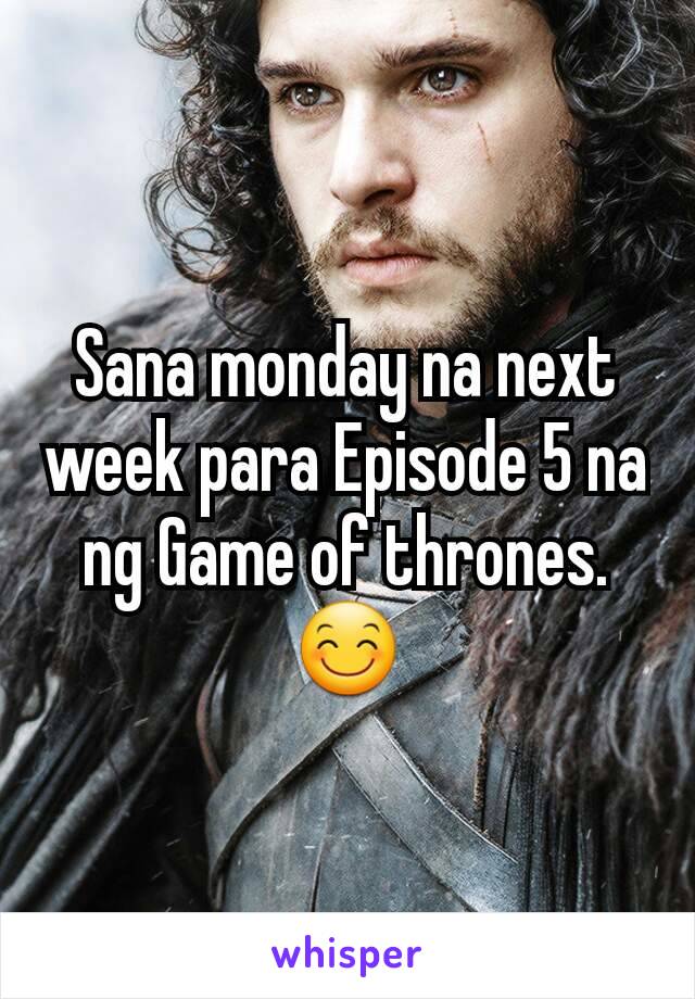 Sana monday na next week para Episode 5 na ng Game of thrones. 😊