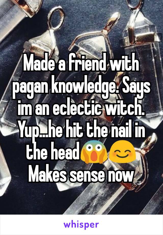 Made a friend with pagan knowledge. Says im an eclectic witch. Yup...he hit the nail in the head😱😊
Makes sense now