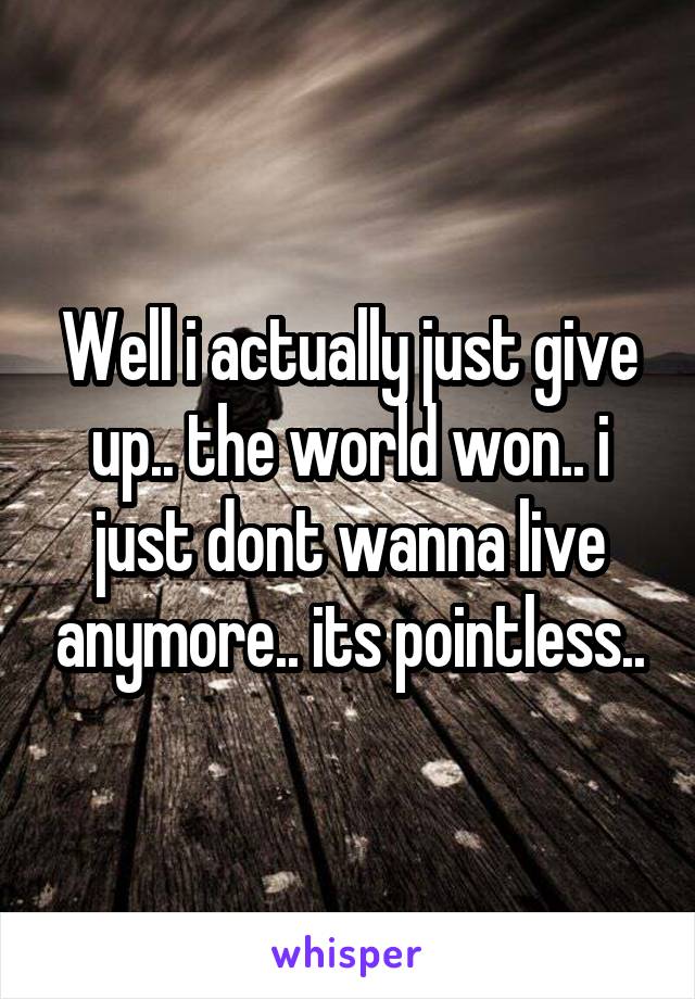 Well i actually just give up.. the world won.. i just dont wanna live anymore.. its pointless..