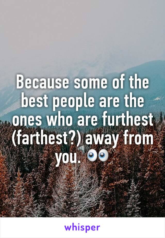 Because some of the best people are the ones who are furthest (farthest?) away from you. 👀