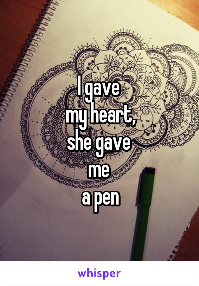 I gave 
my heart,
she gave 
me 
a pen