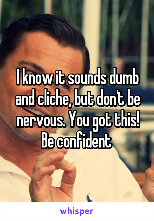 I know it sounds dumb and cliche, but don't be nervous. You got this! Be confident 