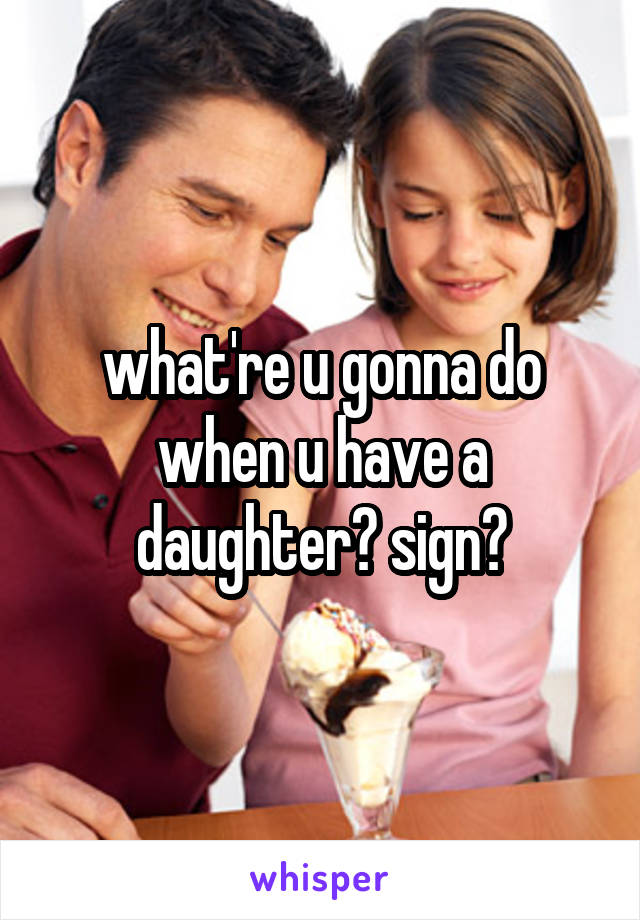 what're u gonna do when u have a daughter? sign?