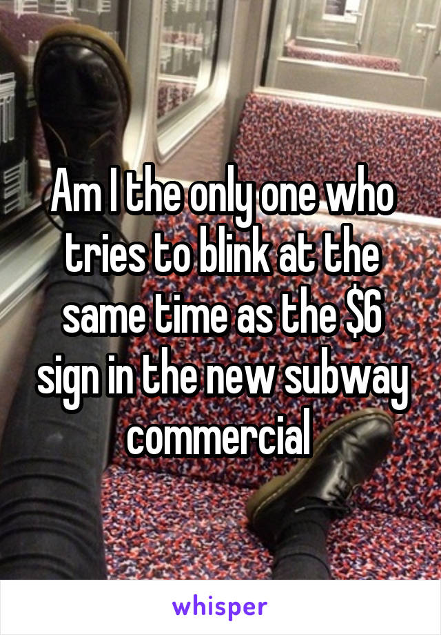 Am I the only one who tries to blink at the same time as the $6 sign in the new subway commercial 