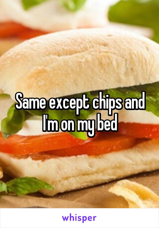 Same except chips and I'm on my bed