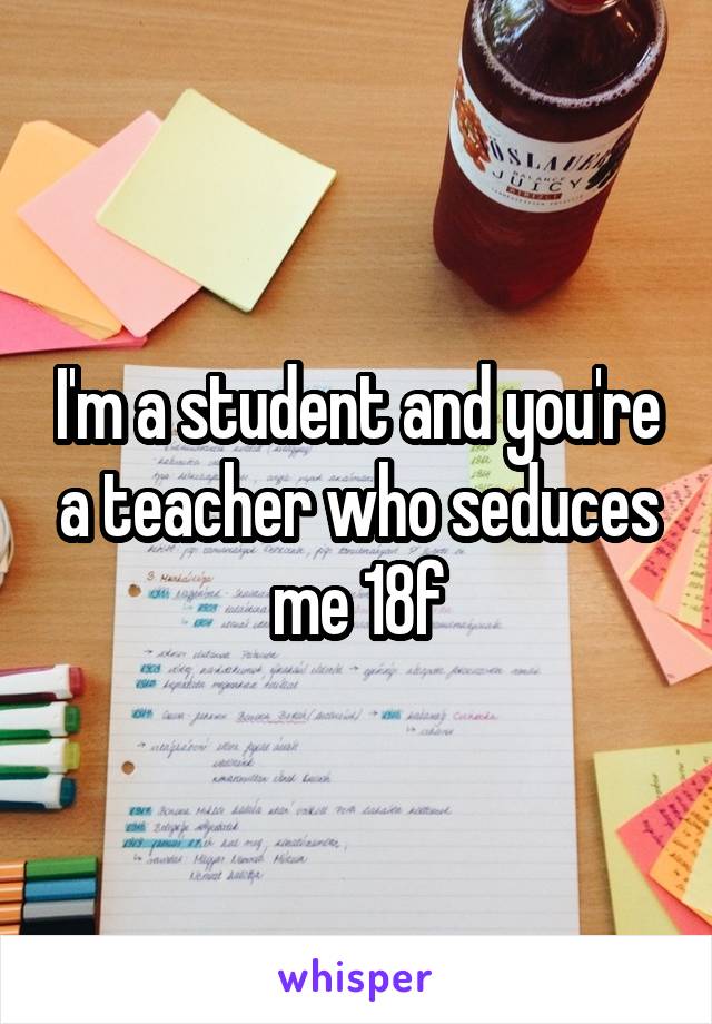 I'm a student and you're a teacher who seduces me 18f