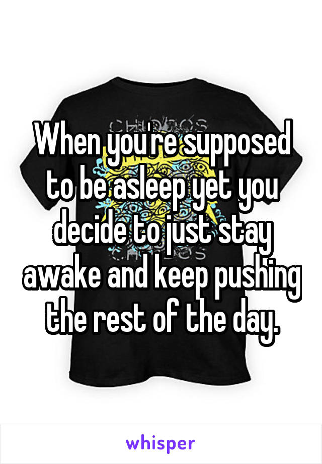 When you're supposed to be asleep yet you decide to just stay awake and keep pushing the rest of the day.