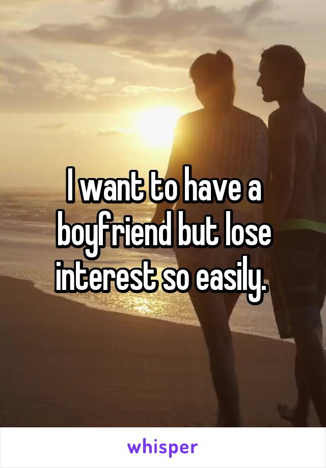 I want to have a boyfriend but lose interest so easily. 