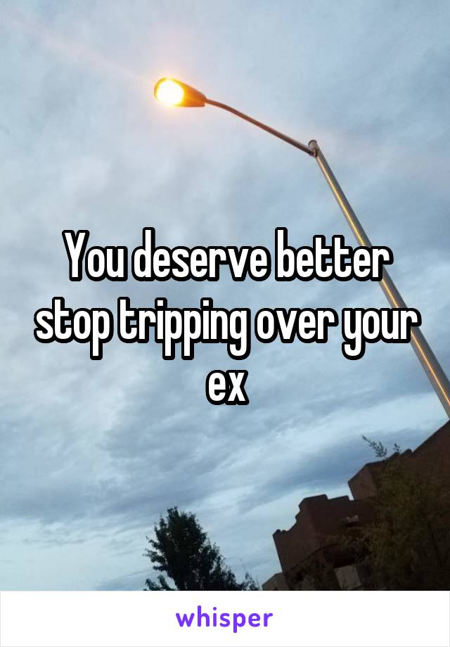 You deserve better stop tripping over your ex