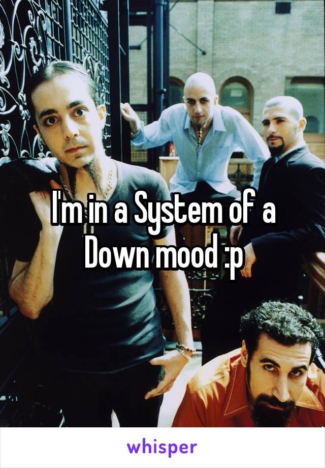 I'm in a System of a Down mood :p