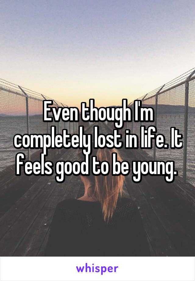 Even though I'm completely lost in life. It feels good to be young. 