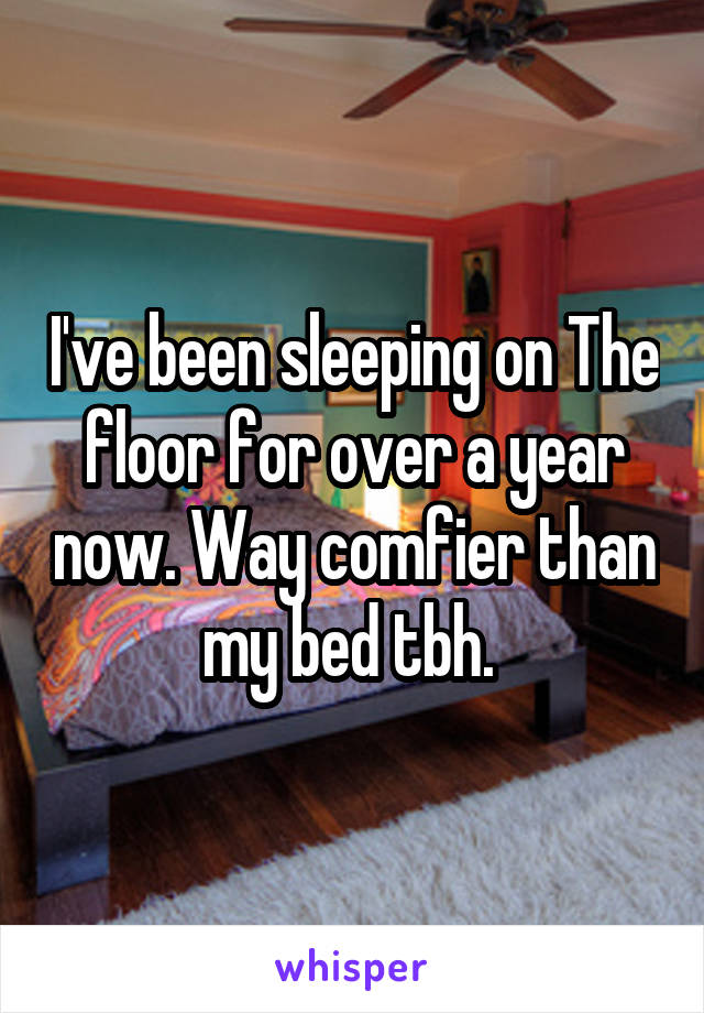 I've been sleeping on The floor for over a year now. Way comfier than my bed tbh. 